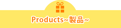 Products～製品～
